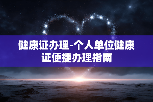健康证办理-个人单位健康证便捷办理指南
