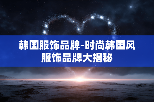 韩国服饰品牌-时尚韩国风服饰品牌大揭秘