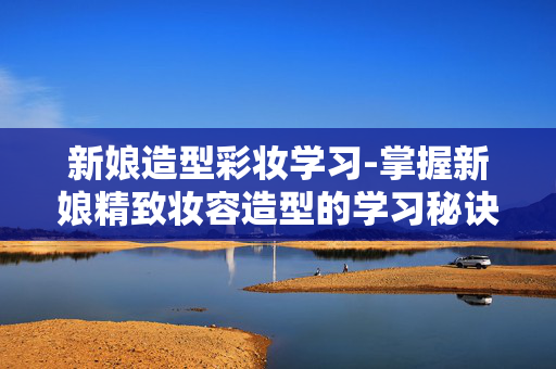 新娘造型彩妆学习-掌握新娘精致妆容造型的学习秘诀