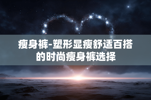 瘦身裤-塑形显瘦舒适百搭的时尚瘦身裤选择