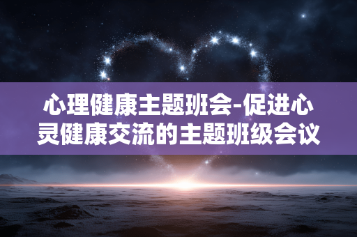 心理健康主题班会-促进心灵健康交流的主题班级会议