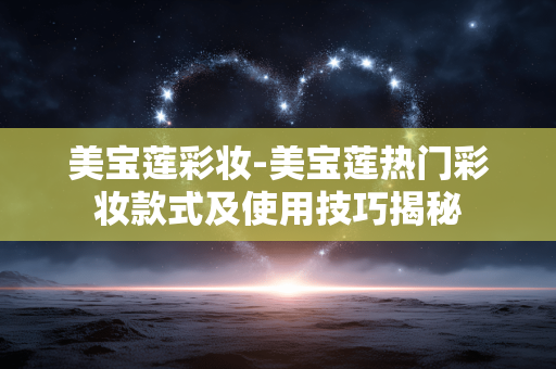 美宝莲彩妆-美宝莲热门彩妆款式及使用技巧揭秘