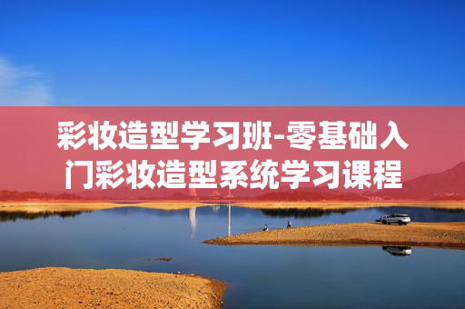 彩妆造型学习班-零基础入门彩妆造型系统学习课程 彩妆造型学习班-零基础入门彩妆造型系统学习课程