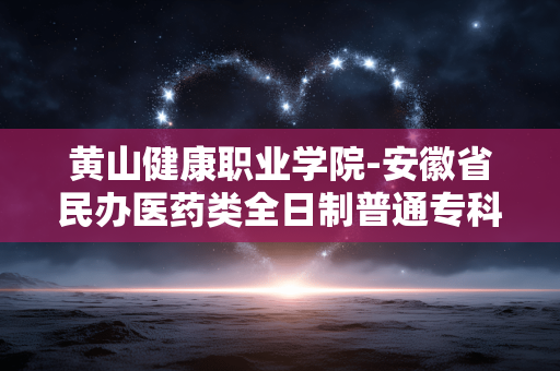 黄山健康职业学院-安徽省民办医药类全日制普通专科院校