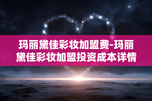 玛丽黛佳彩妆加盟费-玛丽黛佳彩妆加盟投资成本详情 玛丽黛佳彩妆加盟费-玛丽黛佳彩妆加盟投资成本详情