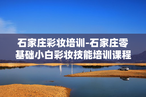 石家庄彩妆培训-石家庄零基础小白彩妆技能培训课程 石家庄彩妆培训-石家庄零基础小白彩妆技能培训课程