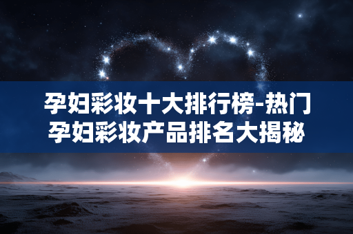 孕妇彩妆十大排行榜-热门孕妇彩妆产品排名大揭秘 孕妇彩妆十大排行榜-热门孕妇彩妆产品排名大揭秘