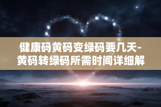 健康码黄码变绿码要几天-黄码转绿码所需时间详细解析 健康码黄码变绿码要几天-黄码转绿码所需时间详细解析