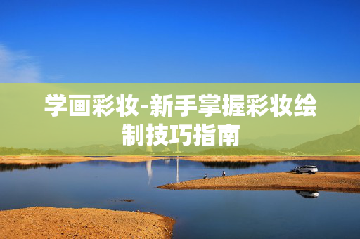 学画彩妆-新手掌握彩妆绘制技巧指南 学画彩妆-新手掌握彩妆绘制技巧指南