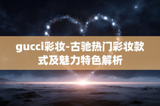 gucci彩妆-古驰热门彩妆款式及魅力特色解析 gucci彩妆-古驰热门彩妆款式及魅力特色解析