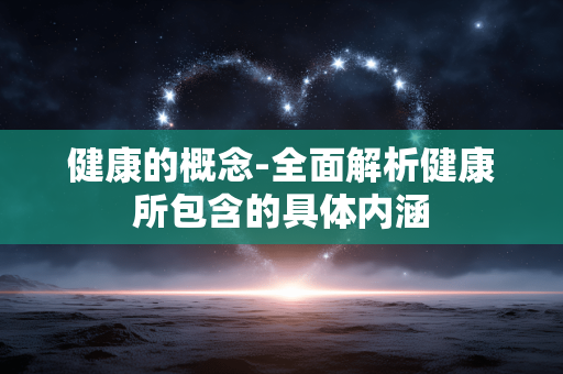健康的概念-全面解析健康所包含的具体内涵 健康的概念-全面解析健康所包含的具体内涵