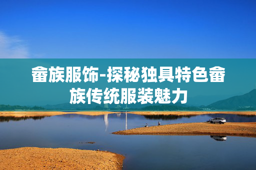 畲族服饰-探秘独具特色畲族传统服装魅力 畲族服饰-探秘独具特色畲族传统服装魅力
