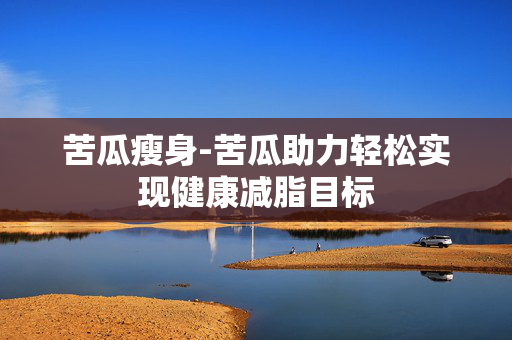苦瓜瘦身-苦瓜助力轻松实现健康减脂目标 苦瓜瘦身-苦瓜助力轻松实现健康减脂目标
