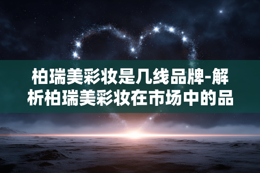 柏瑞美彩妆是几线品牌-解析柏瑞美彩妆在市场中的品牌层级定位 柏瑞美彩妆是几线品牌-解析柏瑞美彩妆在市场中的品牌层级定位