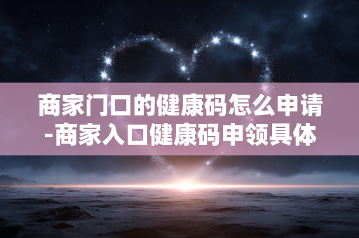 商家门口的健康码怎么申请-商家入口健康码申领具体流程方法 商家门口的健康码怎么申请-商家入口健康码申领具体流程方法