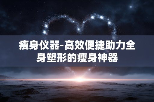 瘦身仪器-高效便捷助力全身塑形的瘦身神器 瘦身仪器-高效便捷助力全身塑形的瘦身神器
