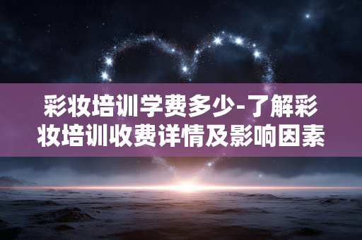 彩妆培训学费多少-了解彩妆培训收费详情及影响因素 彩妆培训学费多少-了解彩妆培训收费详情及影响因素