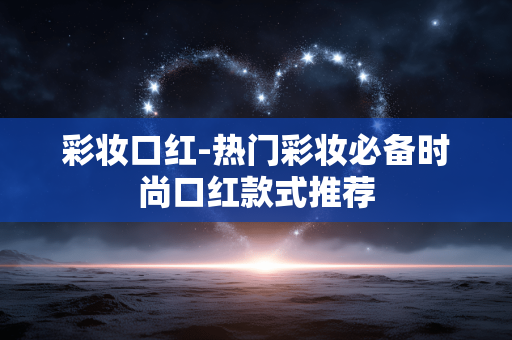彩妆口红-热门彩妆必备时尚口红款式推荐