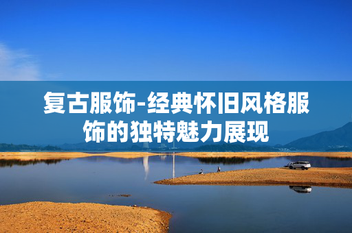 复古服饰-经典怀旧风格服饰的独特魅力展现 复古服饰-经典怀旧风格服饰的独特魅力展现