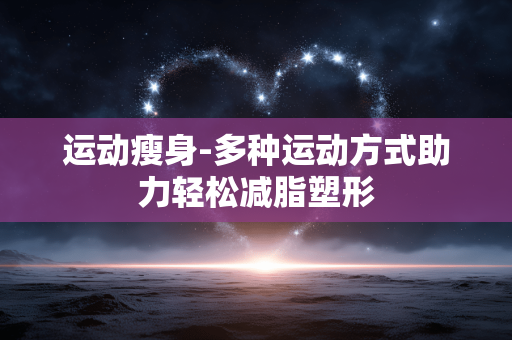 运动瘦身-多种运动方式助力轻松减脂塑形 运动瘦身-多种运动方式助力轻松减脂塑形