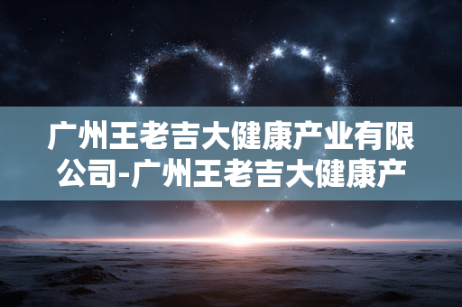 广州王老吉大健康产业有限公司-广州王老吉大健康产业的多元业务布局 广州王老吉大健康产业有限公司-广州王老吉大健康产业的多元业务布局