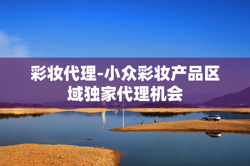 彩妆代理-小众彩妆产品区域独家代理机会 彩妆代理-小众彩妆产品区域独家代理机会