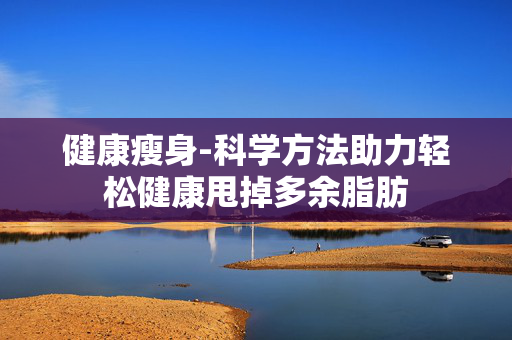 健康瘦身-科学方法助力轻松健康甩掉多余脂肪 健康瘦身-科学方法助力轻松健康甩掉多余脂肪