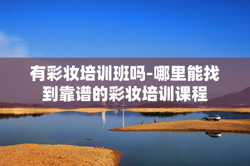 有彩妆培训班吗-哪里能找到靠谱的彩妆培训课程