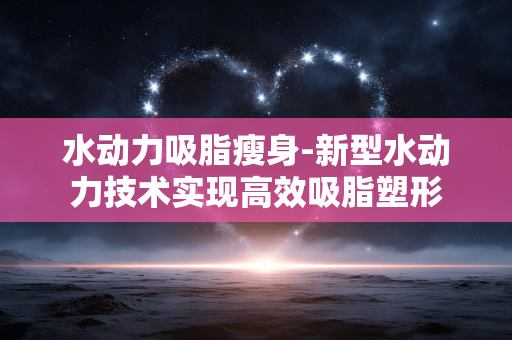 水动力吸脂瘦身-新型水动力技术实现高效吸脂塑形 水动力吸脂瘦身-新型水动力技术实现高效吸脂塑形