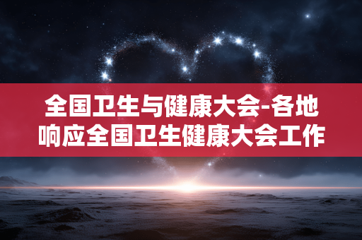 全国卫生与健康大会-各地响应全国卫生健康大会工作部署 全国卫生与健康大会-各地响应全国卫生健康大会工作部署