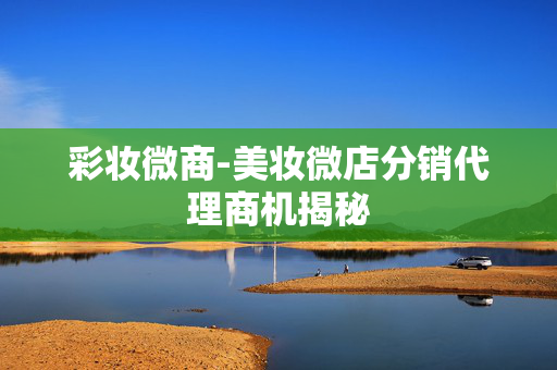 彩妆微商-美妆微店分销代理商机揭秘 彩妆微商-美妆微店分销代理商机揭秘
