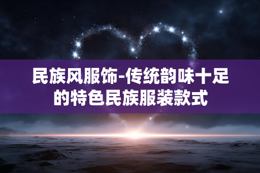 民族风服饰-传统韵味十足的特色民族服装款式 民族风服饰-传统韵味十足的特色民族服装款式