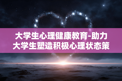 大学生心理健康教育-助力大学生塑造积极心理状态策略 大学生心理健康教育-助力大学生塑造积极心理状态策略