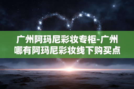 广州阿玛尼彩妆专柜-广州哪有阿玛尼彩妆线下购买点 广州阿玛尼彩妆专柜-广州哪有阿玛尼彩妆线下购买点