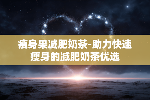瘦身果减肥奶茶-助力快速瘦身的减肥奶茶优选 瘦身果减肥奶茶-助力快速瘦身的减肥奶茶优选
