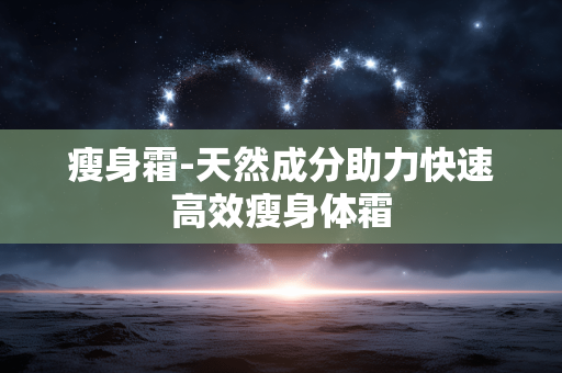 瘦身霜-天然成分助力快速高效瘦身体霜