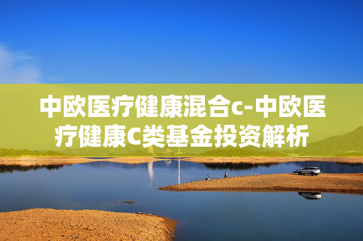 中欧医疗健康混合c-中欧医疗健康C类基金投资解析 中欧医疗健康混合c-中欧医疗健康C类基金投资解析