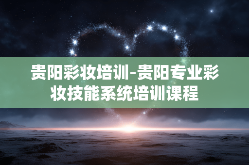 贵阳彩妆培训-贵阳专业彩妆技能系统培训课程 贵阳彩妆培训-贵阳专业彩妆技能系统培训课程