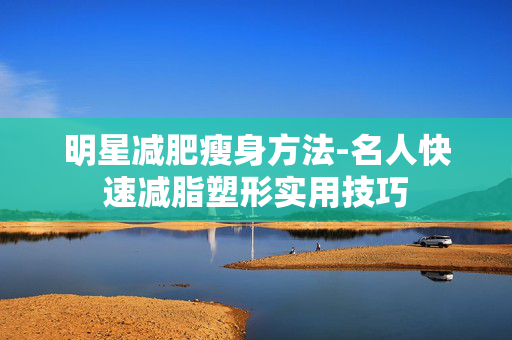 明星减肥瘦身方法-名人快速减脂塑形实用技巧 明星减肥瘦身方法-名人快速减脂塑形实用技巧