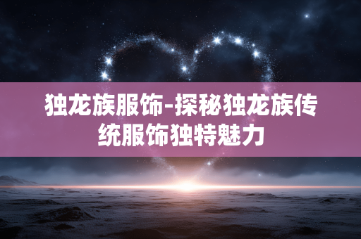 独龙族服饰-探秘独龙族传统服饰独特魅力 独龙族服饰-探秘独龙族传统服饰独特魅力