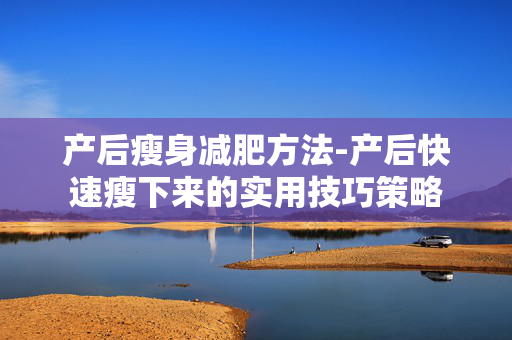 产后瘦身减肥方法-产后快速瘦下来的实用技巧策略 产后瘦身减肥方法-产后快速瘦下来的实用技巧策略
