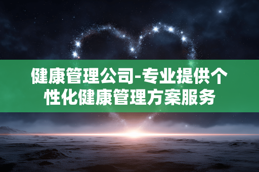 健康管理公司-专业提供个性化健康管理方案服务 健康管理公司-专业提供个性化健康管理方案服务