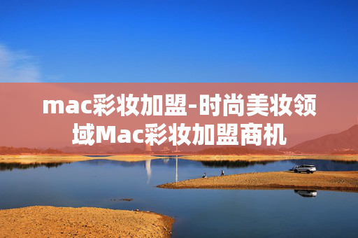 mac彩妆加盟-时尚美妆领域Mac彩妆加盟商机