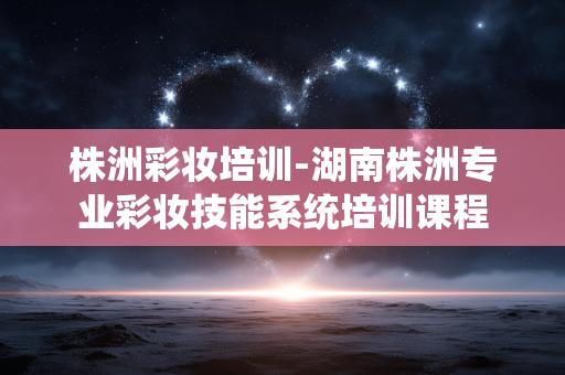 株洲彩妆培训-湖南株洲专业彩妆技能系统培训课程