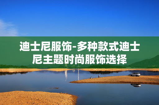 迪士尼服饰-多种款式迪士尼主题时尚服饰选择 迪士尼服饰-多种款式迪士尼主题时尚服饰选择