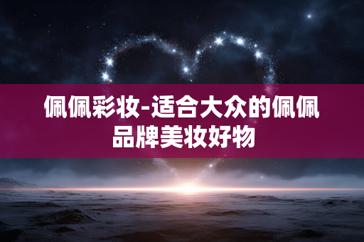 佩佩彩妆-适合大众的佩佩品牌美妆好物 佩佩彩妆-适合大众的佩佩品牌美妆好物