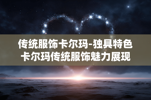传统服饰卡尔玛-独具特色卡尔玛传统服饰魅力展现