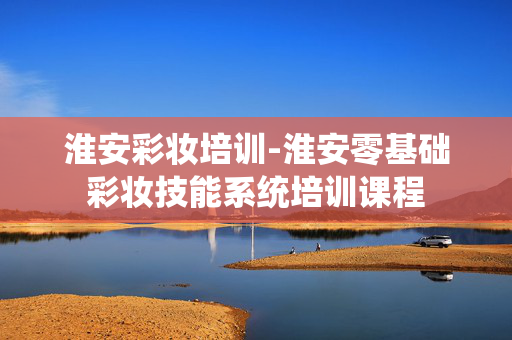 淮安彩妆培训-淮安零基础彩妆技能系统培训课程