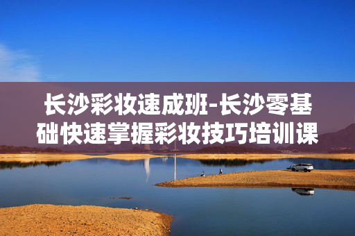 长沙彩妆速成班-长沙零基础快速掌握彩妆技巧培训课 长沙彩妆速成班-长沙零基础快速掌握彩妆技巧培训课