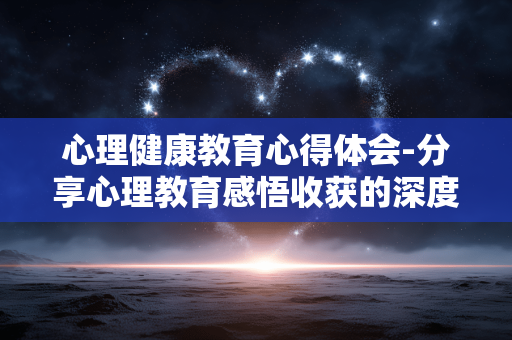 心理健康教育心得体会-分享心理教育感悟收获的深度体验 心理健康教育心得体会-分享心理教育感悟收获的深度体验